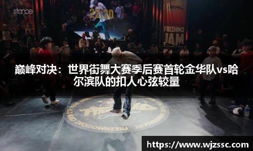 巅峰对决:世界街舞大赛季后赛首轮金华队vs哈尔滨队的扣人心弦较量